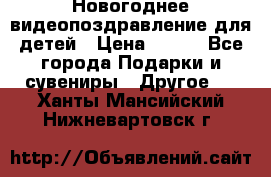 Новогоднее видеопоздравление для детей › Цена ­ 200 - Все города Подарки и сувениры » Другое   . Ханты-Мансийский,Нижневартовск г.